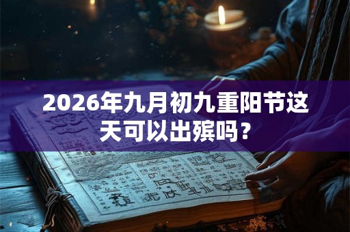 2026年九月初九重阳节这天可以出殡吗？