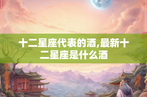 十二星座代表的酒,最新十二星座是什么酒