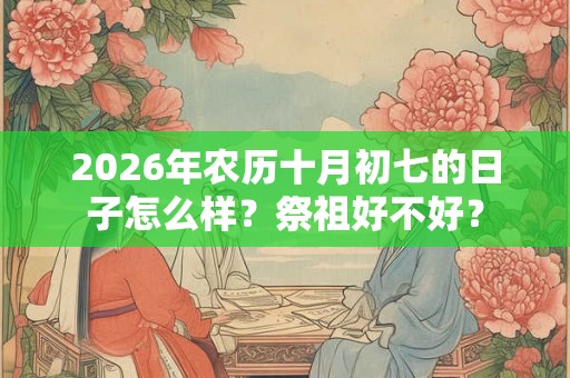 2026年农历十月初七的日子怎么样？祭祖好不好？