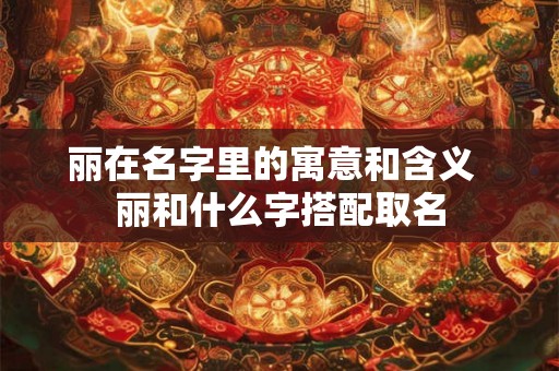 丽在名字里的寓意和含义  丽和什么字搭配取名