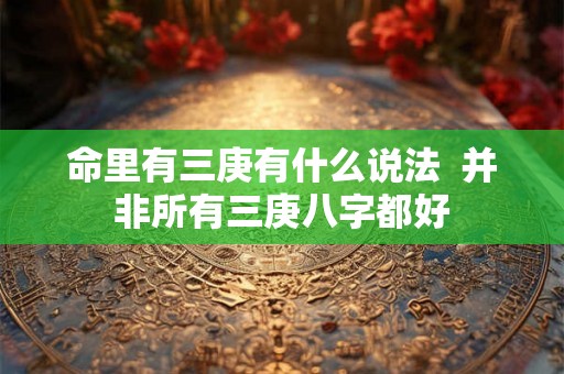 命里有三庚有什么说法 并非所有三庚八字都好 命里有三庚有什么说法 并非所有三庚八字都好