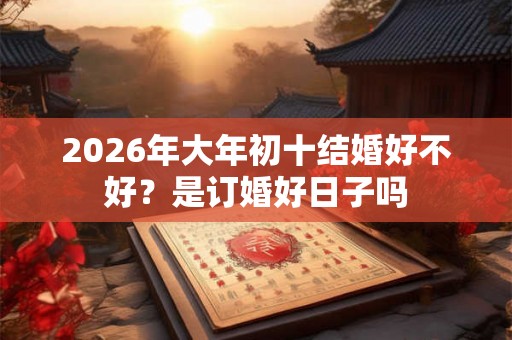 2026年大年初十结婚好不好？是订婚好日子吗