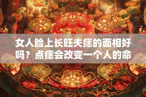 女人脸上长旺夫痣的面相好吗？点痣会改变一个人的命运吗？