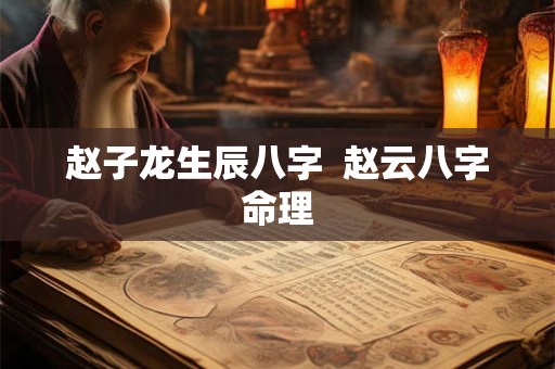 赵子龙生辰八字 赵云八字命理 赵子龙生辰八字 赵云八字命理