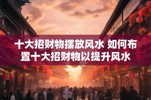 十大招财物摆放风水 如何布置十大招财物以提升风水 十大招财物摆放风水 如何布置十大招财物以提升风水