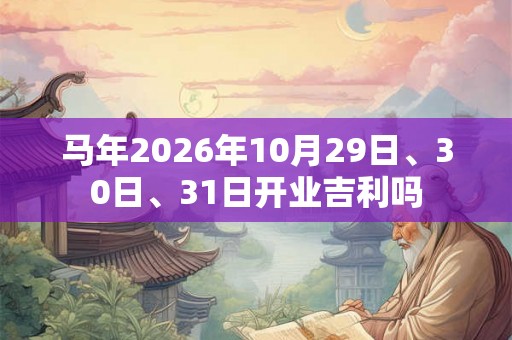 马年2026年10月29日、30日、31日开业吉利吗 马年2026年10月29日、30日、31日开业吉利吗
