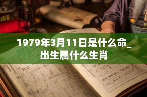 1979年3月11日是什么命_出生属什么生肖 1979年3月11日是什么命_出生属什么生肖
