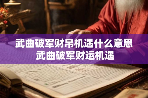 武曲破军财帛机遇什么意思 武曲破军财运机遇 武曲破军财帛机遇什么意思 武曲破军财运机遇