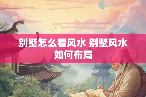 别墅怎么看风水 别墅风水如何布局 别墅怎么看风水 别墅风水如何布局