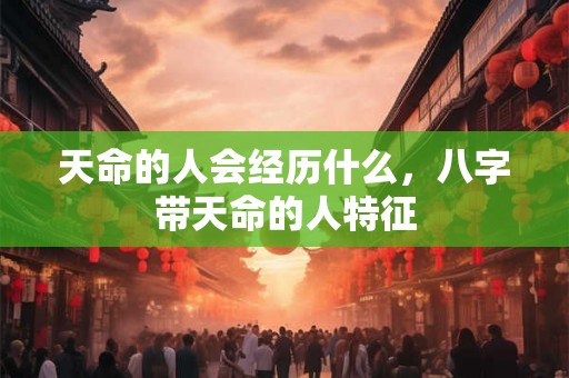 天命的人会经历什么，八字带天命的人特征