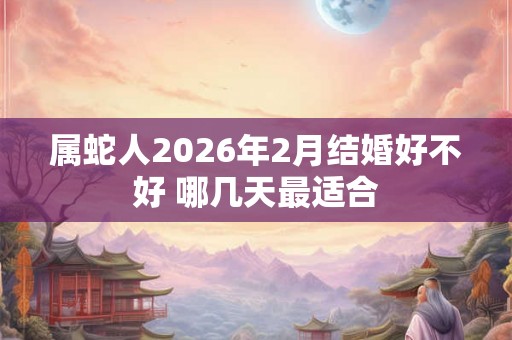 属蛇人2026年2月结婚好不好 哪几天最适合 属蛇人2026年2月结婚好不好 哪几天最适合