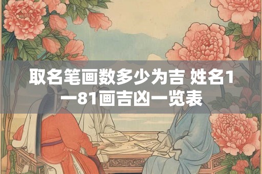 取名笔画数多少为吉 姓名1一81画吉凶一览表 取名笔画数多少为吉 姓名1一81画吉凶一览表