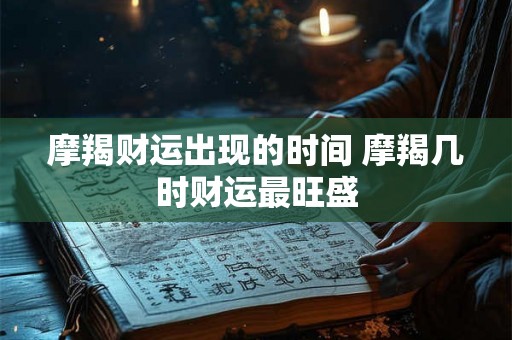 摩羯财运出现的时间 摩羯几时财运最旺盛