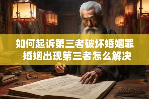 如何起诉第三者破坏婚姻罪 婚姻出现第三者怎么解决 如何起诉第三者破坏婚姻罪 婚姻出现第三者怎么解决