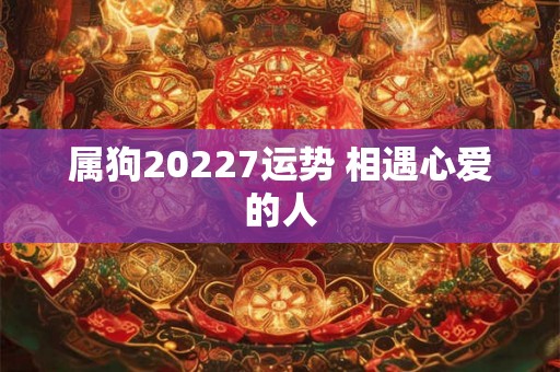 属狗20227运势 相遇心爱的人