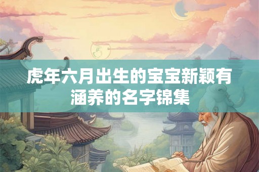 虎年六月出生的宝宝新颖有涵养的名字锦集