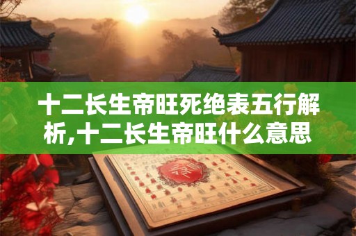 十二长生帝旺死绝表五行解析,十二长生帝旺什么意思