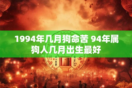 1994年几月狗命苦 94年属狗人几月出生最好 1994年几月狗命苦 94年属狗人几月出生最好