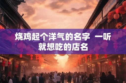 烧鸡起个洋气的名字  一听就想吃的店名
