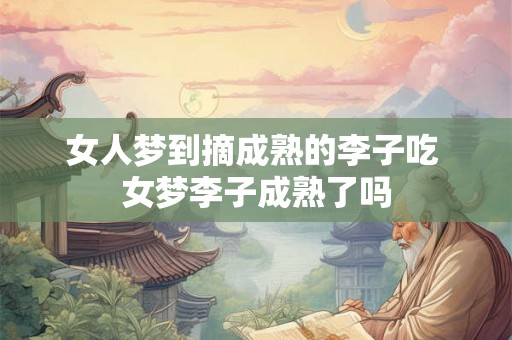 女人梦到摘成熟的李子吃 女梦李子成熟了吗