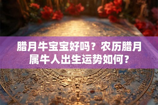 腊月牛宝宝好吗？农历腊月属牛人出生运势如何？