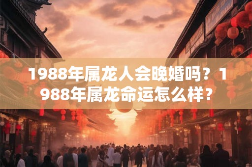 1988年属龙人会晚婚吗？1988年属龙命运怎么样？