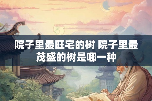 院子里最旺宅的树 院子里最茂盛的树是哪一种