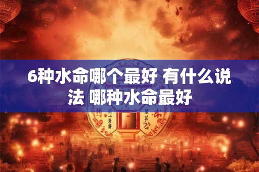 6种水命哪个最好 有什么说法 哪种水命最好