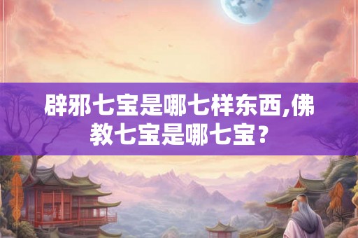 辟邪七宝是哪七样东西,佛教七宝是哪七宝？