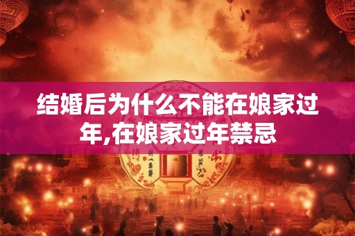 结婚后为什么不能在娘家过年,在娘家过年禁忌