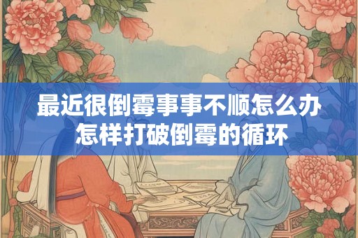最近很倒霉事事不顺怎么办 怎样打破倒霉的循环