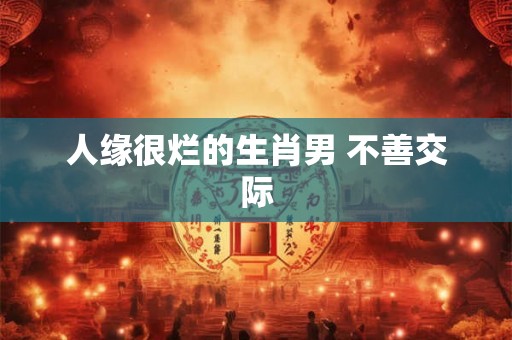 人缘很烂的生肖男 不善交际