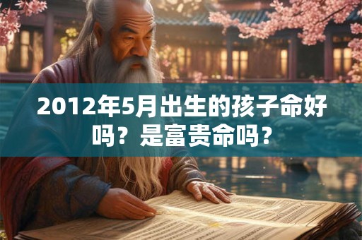 2012年5月出生的孩子命好吗？是富贵命吗？