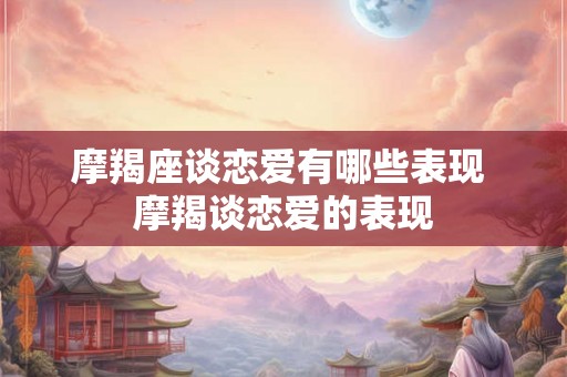 摩羯座谈恋爱有哪些表现 摩羯谈恋爱的表现