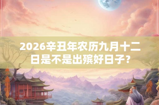 2026辛丑年农历九月十二日是不是出殡好日子？