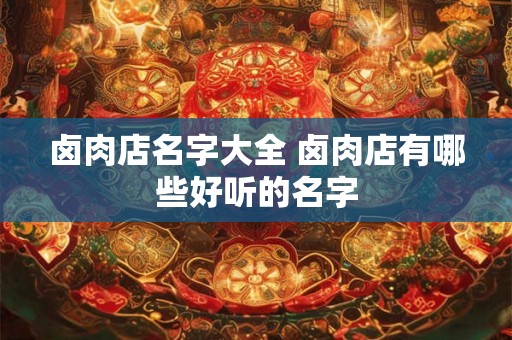 卤肉店名字大全 卤肉店有哪些好听的名字