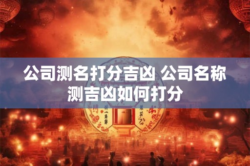 公司测名打分吉凶 公司名称测吉凶如何打分