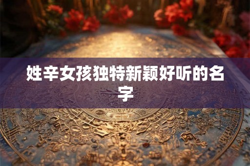 姓辛女孩独特新颖好听的名字