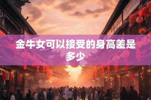 金牛女可以接受的身高差是多少