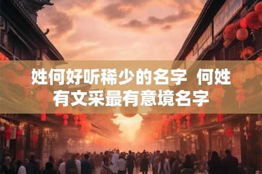 姓何好听稀少的名字  何姓有文采最有意境名字