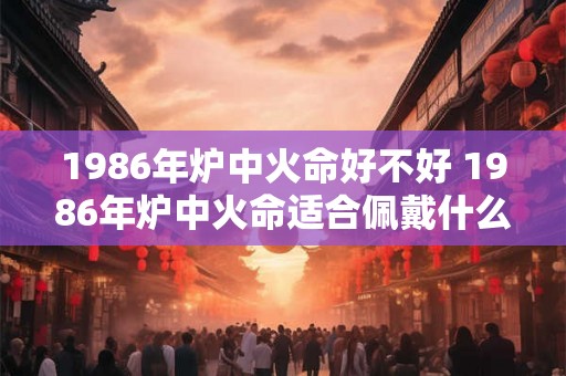 1986年炉中火命好不好 1986年炉中火命适合佩戴什么