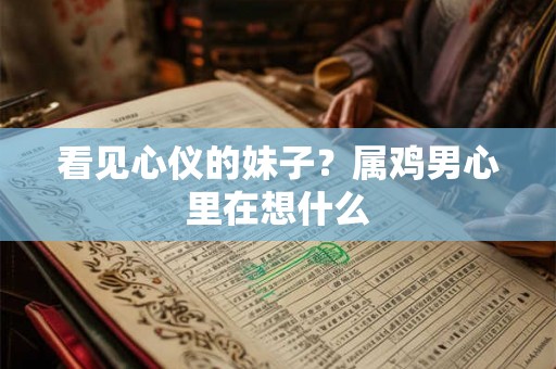 看见心仪的妹子？属鸡男心里在想什么