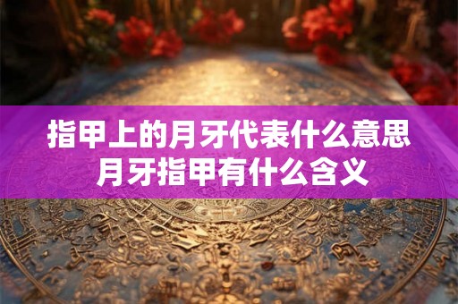 指甲上的月牙代表什么意思 月牙指甲有什么含义 指甲上的月牙代表什么意思 月牙指甲有什么含义