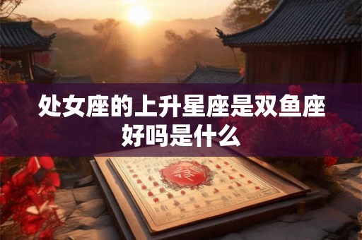 处女座的上升星座是双鱼座好吗是什么