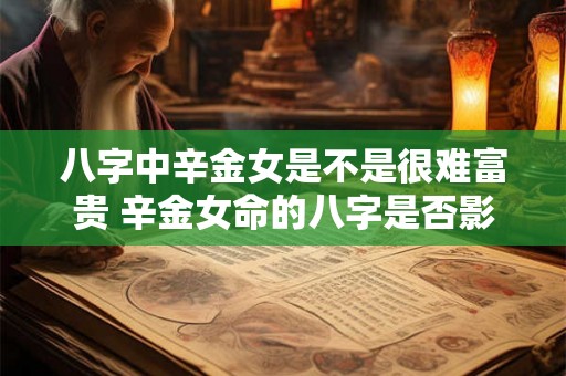 八字中辛金女是不是很难富贵 辛金女命的八字是否影响其财运和事业发展