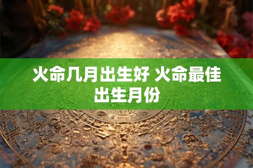 火命几月出生好 火命最佳出生月份