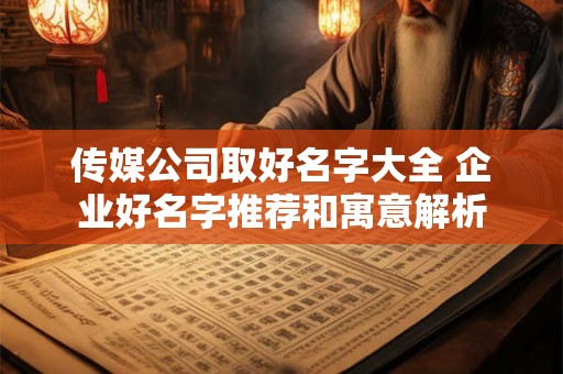 传媒公司取好名字大全 企业好名字推荐和寓意解析 传媒公司取好名字大全 企业好名字推荐和寓意解析