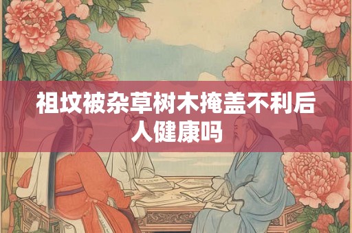 祖坟被杂草树木掩盖不利后人健康吗