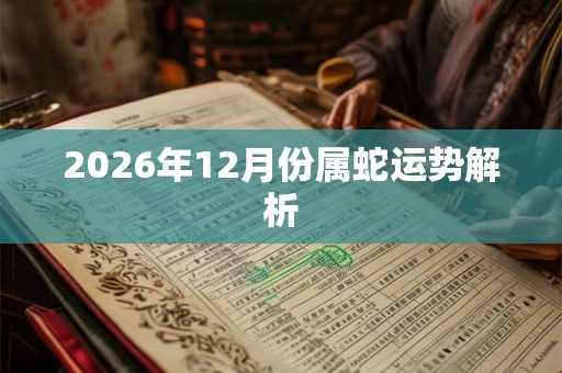 2026年12月份属蛇运势解析 2026年12月份属蛇运势解析