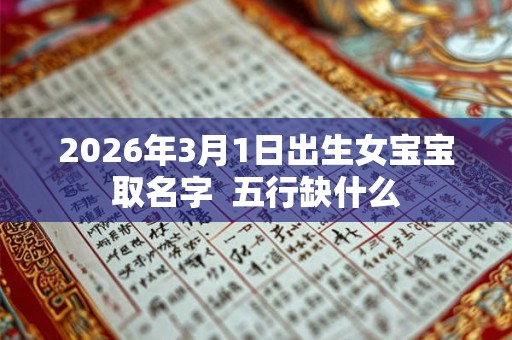 2026年3月1日出生女宝宝取名字  五行缺什么